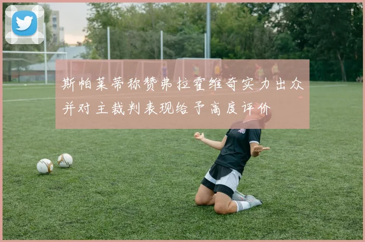 斯帕莱蒂称赞弗拉霍维奇实力出众并对主裁判表现给予高度评价