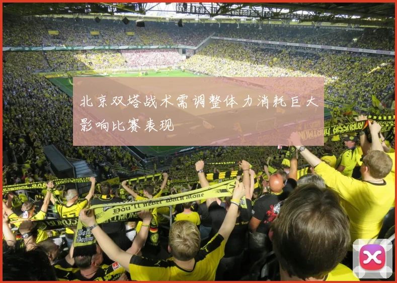北京双塔战术需调整体力消耗巨大影响比赛表现