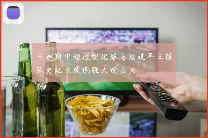 卡迪斯中超连续进球七场追平三镇队史纪录展现强大攻击力