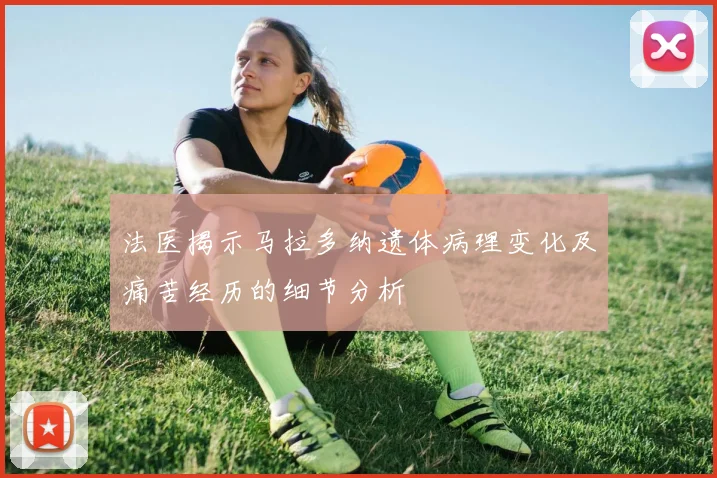 法医揭示马拉多纳遗体病理变化及痛苦经历的细节分析
