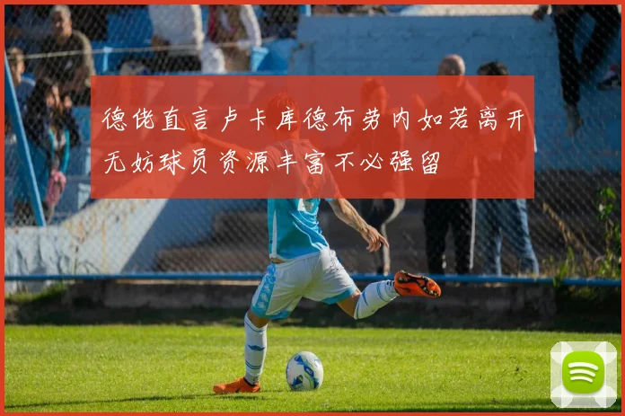 德佬直言卢卡库德布劳内如若离开无妨球员资源丰富不必强留