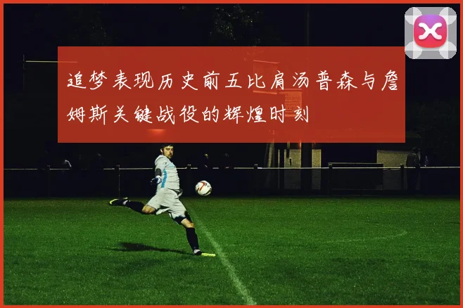 追梦表现历史前五比肩汤普森与詹姆斯关键战役的辉煌时刻