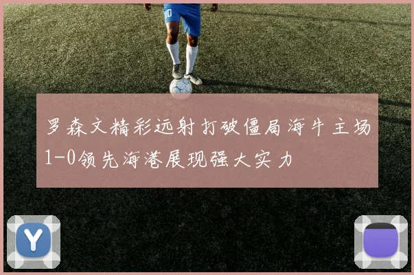 罗森文精彩远射打破僵局海牛主场1-0领先海港展现强大实力