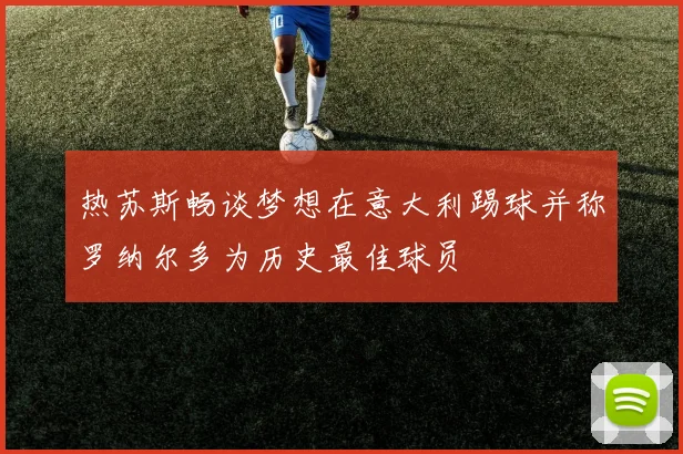 热苏斯畅谈梦想在意大利踢球并称罗纳尔多为历史最佳球员