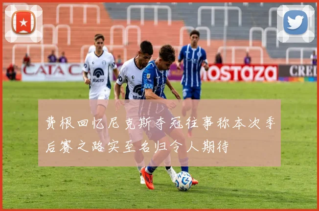 费根回忆尼克斯夺冠往事称本次季后赛之路实至名归令人期待