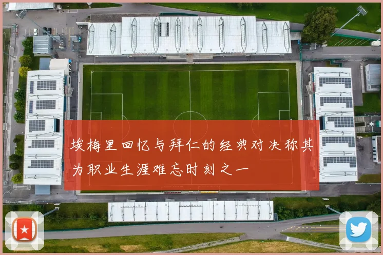 埃梅里回忆与拜仁的经典对决称其为职业生涯难忘时刻之一