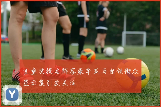 金童奖提名阵容豪华亚马尔领衔众星云集引发关注